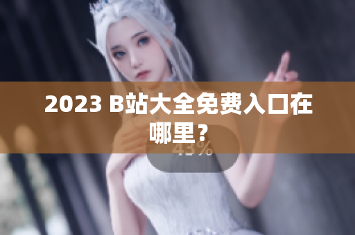 2023 B站大全免费入口在哪里？