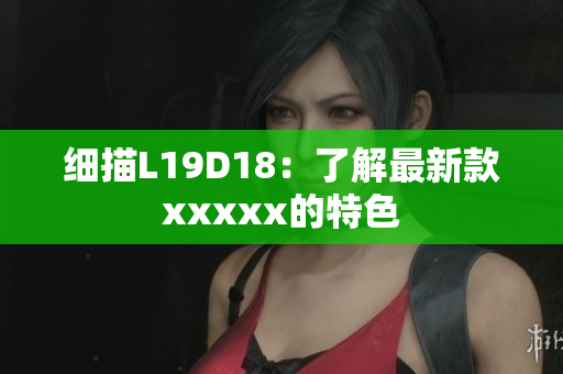 细描L19D18：了解最新款xxxxx的特色