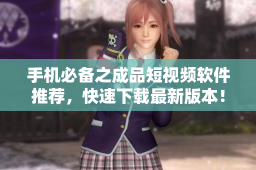 手机必备之成品短视频软件推荐，快速下载最新版本！