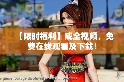 【限时福利】成全视频，免费在线观看及下载！