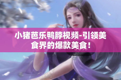 小猪芭乐鸭脖视频-引领美食界的爆款美食！