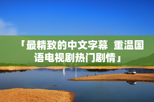 「最精致的中文字幕  重温国语电视剧热门剧情」