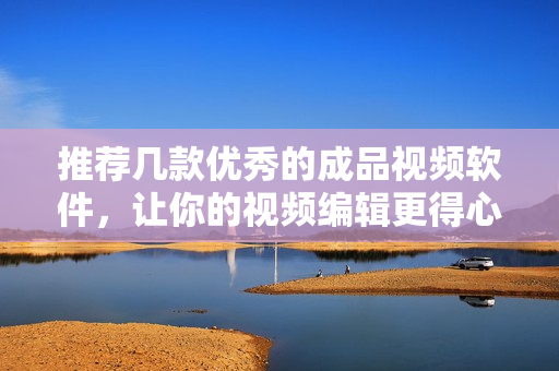 推荐几款优秀的成品视频软件，让你的视频编辑更得心应手！