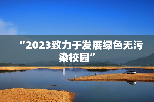 “2023致力于发展绿色无污染校园”