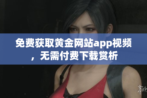 免费获取黄金网站app视频，无需付费下载赏析
