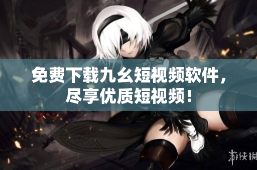 免费下载九幺短视频软件，尽享优质短视频！