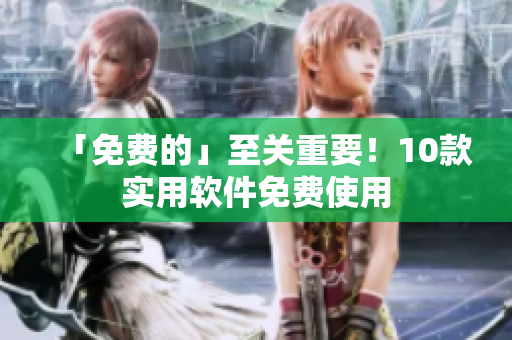 「免费的」至关重要！10款实用软件免费使用