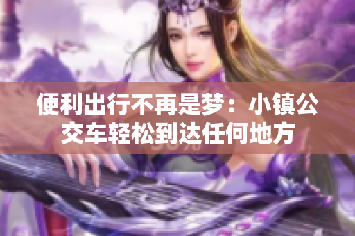 便利出行不再是梦：小镇公交车轻松到达任何地方