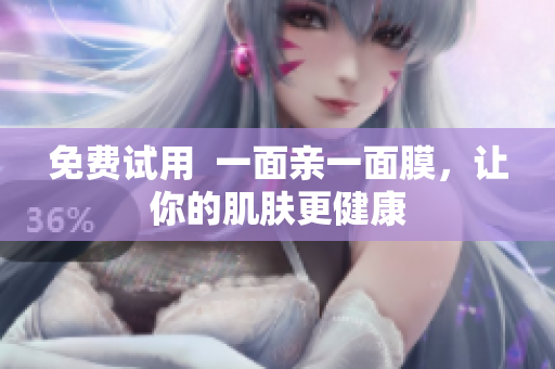 免费试用  一面亲一面膜，让你的肌肤更健康