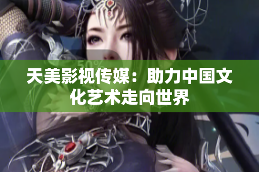 天美影视传媒：助力中国文化艺术走向世界