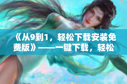 《从9到1，轻松下载安装免费版》——一键下载，轻松上手
