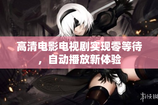 高清电影电视剧实现零等待，自动播放新体验