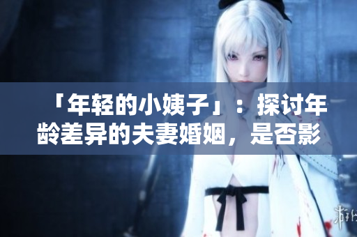 「年轻的小姨子」：探讨年龄差异的夫妻婚姻，是否影响幸福感？