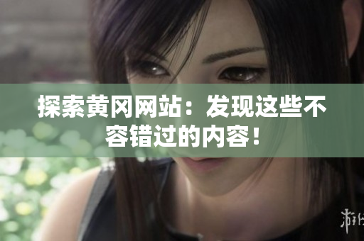 探索黄冈网站：发现这些不容错过的内容！