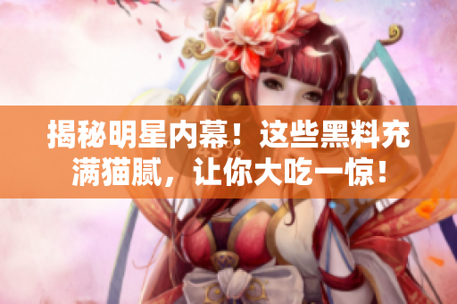 揭秘明星内幕！这些黑料充满猫腻，让你大吃一惊！