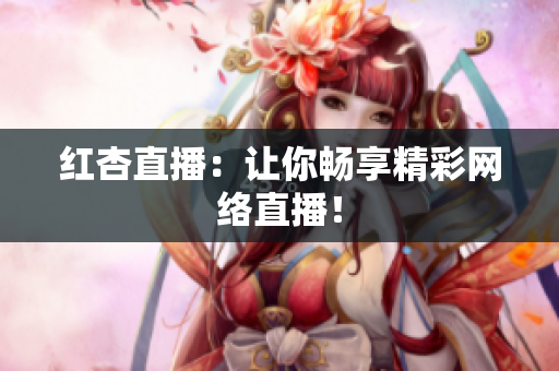 红杏直播：让你畅享精彩网络直播！