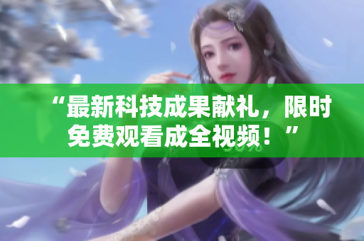 “最新科技成果献礼，限时免费观看成全视频！”
