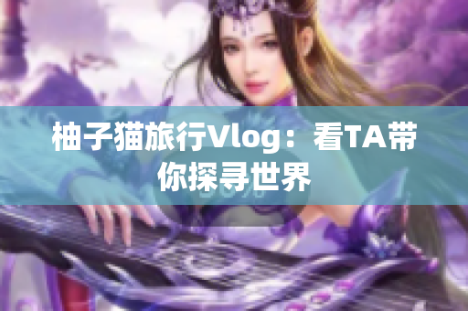 柚子猫旅行Vlog：看TA带你探寻世界