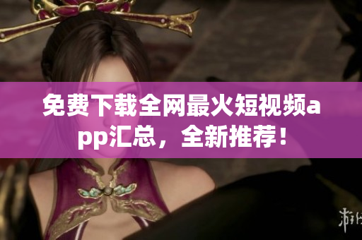 免费下载全网最火短视频app汇总，全新推荐！
