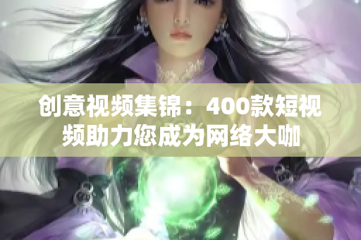 创意视频集锦：400款短视频助力您成为网络大咖
