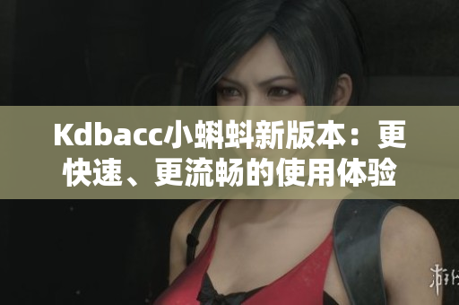 Kdbacc小蝌蚪新版本：更快速、更流畅的使用体验