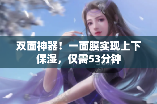 双面神器！一面膜实现上下保湿，仅需53分钟