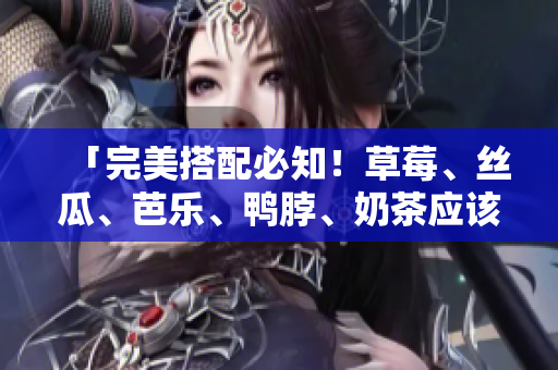 「完美搭配必知！草莓、丝瓜、芭乐、鸭脖、奶茶应该怎么搭配？」
