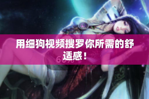 用细狗视频搜罗你所需的舒适感！