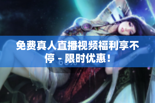 免费真人直播视频福利享不停 - 限时优惠！
