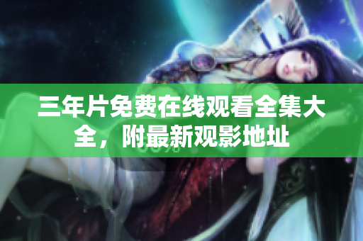 三年片免费在线观看全集大全，附最新观影地址