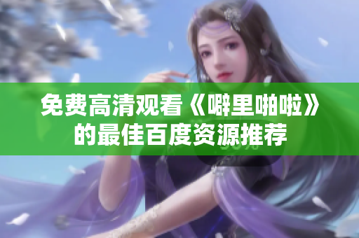 免费高清观看《噼里啪啦》的最佳百度资源推荐