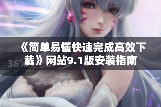 《简单易懂快速完成高效下载》网站9.1版安装指南