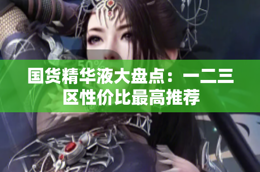 国货精华液大盘点：一二三区性价比最高推荐