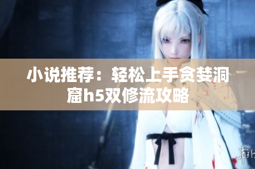 小说推荐：轻松上手贪婪洞窟h5双修流攻略