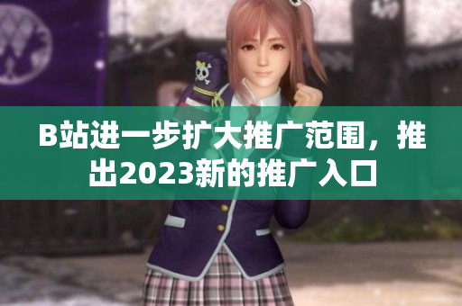 B站进一步扩大推广范围，推出2023新的推广入口