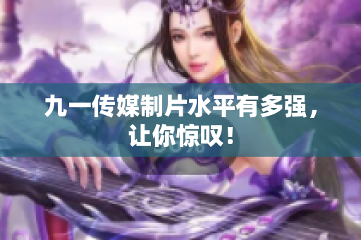 九一传媒制片水平有多强，让你惊叹！