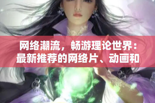 网络潮流，畅游理论世界：最新推荐的网络片、动画和动漫