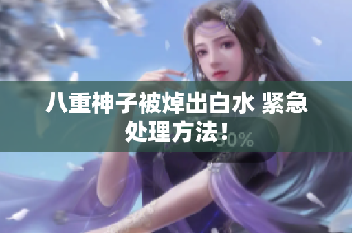 八重神子被焯出白水 紧急处理方法！