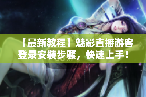 【最新教程】魅影直播游客登录安装步骤，快速上手！