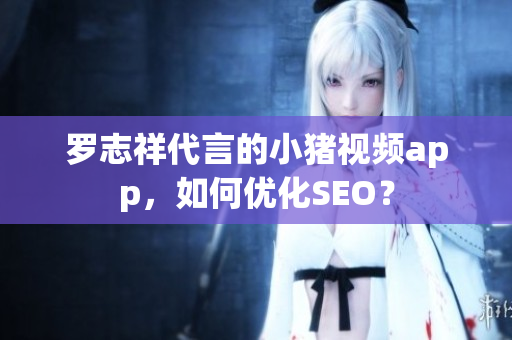 罗志祥代言的小猪视频app，如何优化SEO？
