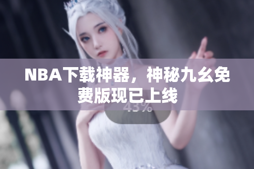 NBA下载神器，神秘九幺免费版现已上线