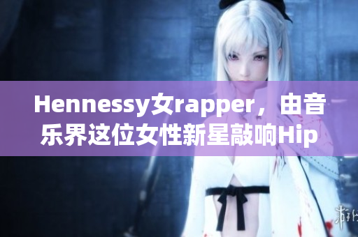 Hennessy女rapper，由音乐界这位女性新星敲响Hip Hop的大门
