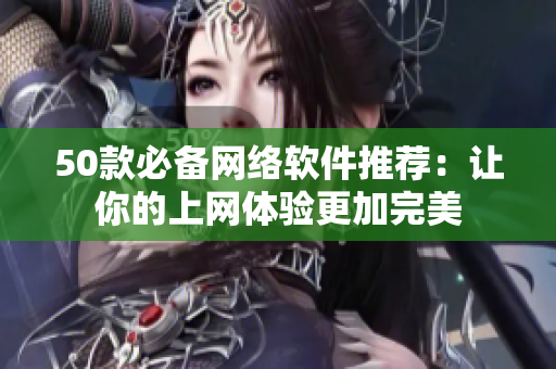 50款必备网络软件推荐：让你的上网体验更加完美