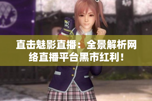 直击魅影直播：全景解析网络直播平台黑市红利！