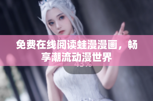 免费在线阅读蛙漫漫画，畅享潮流动漫世界