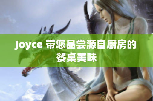 Joyce 带您品尝源自厨房的餐桌美味
