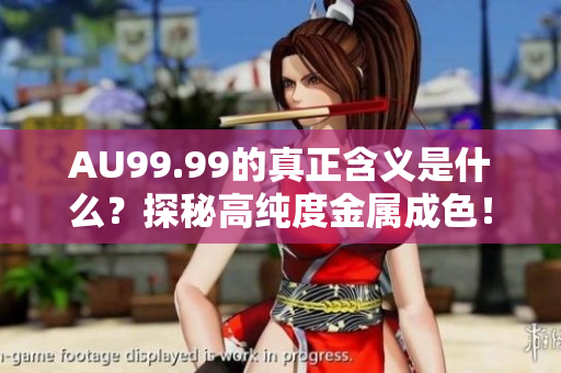 AU99.99的真正含义是什么？探秘高纯度金属成色！