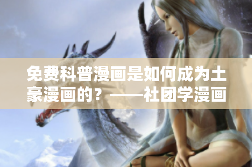 免费科普漫画是如何成为土豪漫画的？——社团学漫画剖析
