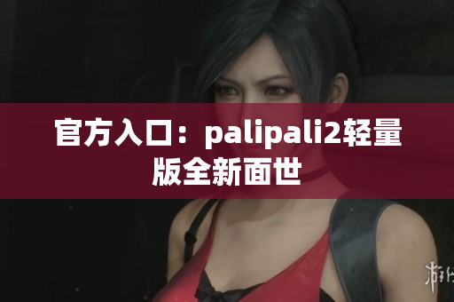 官方入口：palipali2轻量版全新面世