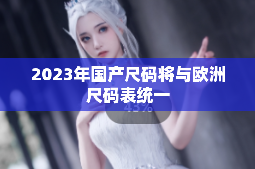 2023年国产尺码将与欧洲尺码表统一